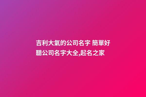 吉利大氣的公司名字 簡單好聽公司名字大全,起名之家